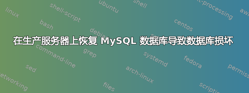 在生产服务器上恢复 MySQL 数据库导致数据库损坏