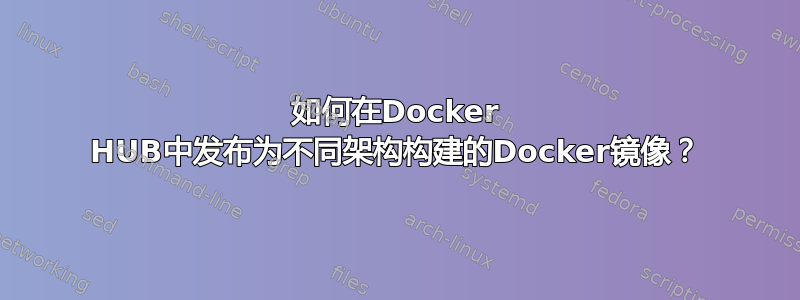 如何在Docker HUB中发布为不同架构构建的Docker镜像？