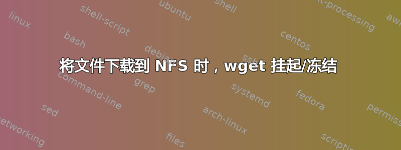 将文件下载到 NFS 时，wget 挂起/冻结