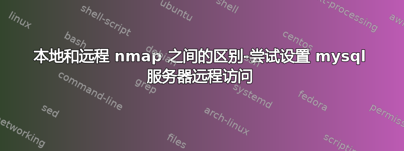 本地和远程 nmap 之间的区别-尝试设置 mysql 服务器远程访问