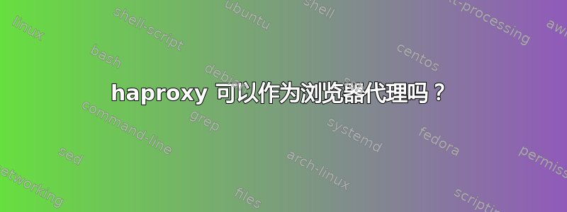 haproxy 可以作为浏览器代理吗？