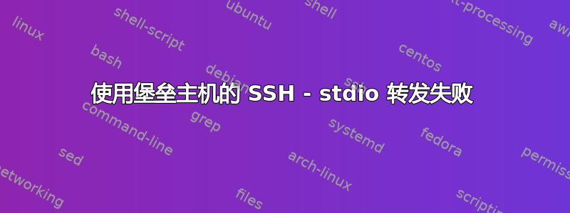 使用堡垒主机的 SSH - stdio 转发失败