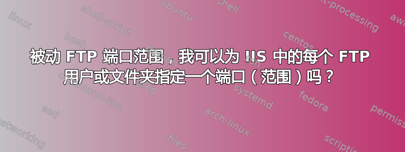 被动 FTP 端口范围，我可以为 IIS 中的每个 FTP 用户或文件夹指定一个端口（范围）吗？