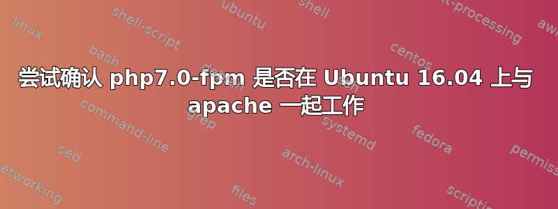 尝试确认 php7.0-fpm 是否在 Ubuntu 16.04 上与 apache 一起工作