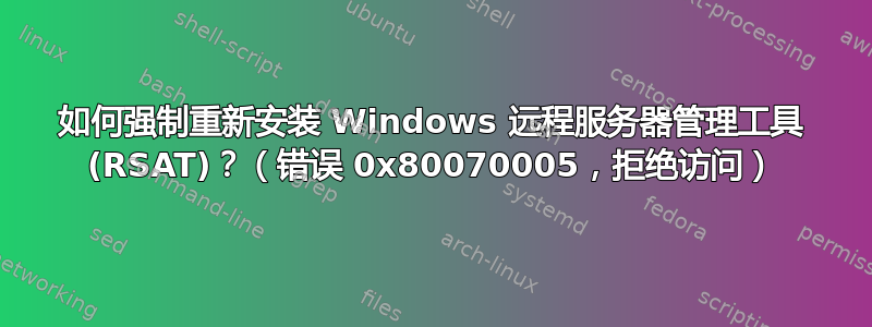 如何强制重新安装 Windows 远程服务器管理工​​具 (RSAT)？（错误 0x80070005，拒绝访问）