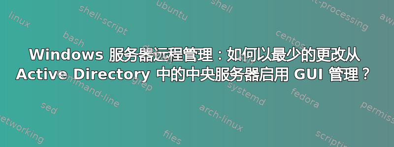 Windows 服务器远程管理：如何以最少的更改从 Active Directory 中的中央服务器启用 GUI 管理？