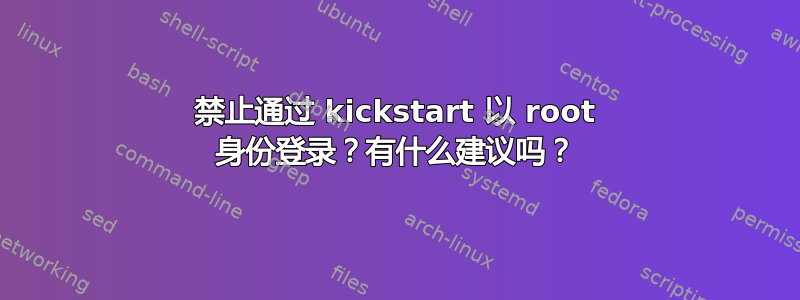 禁止通过 kickstart 以 root 身份登录？有什么建议吗？