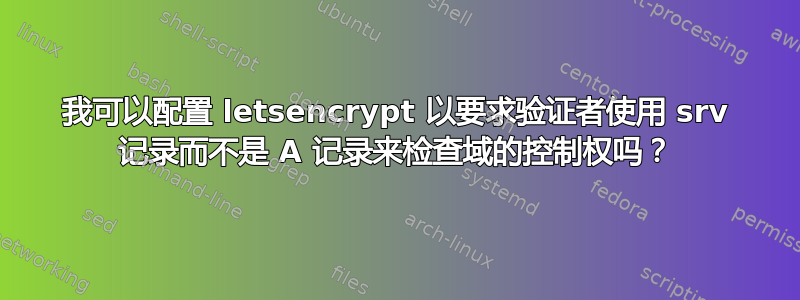 我可以配置 letsencrypt 以要求验证者使用 srv 记录而不是 A 记录来检查域的控制权吗？