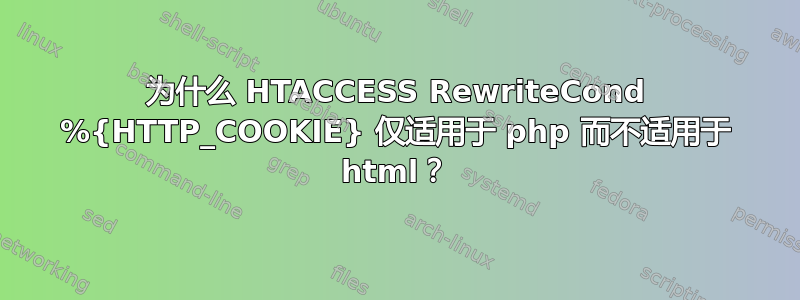 为什么 HTACCESS RewriteCond %{HTTP_COOKIE} 仅适用于 php 而不适用于 html？