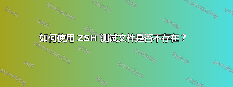 如何使用 ZSH 测试文件是否不存在？ 