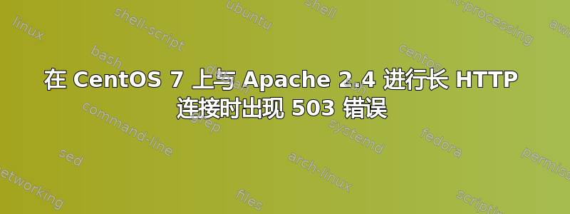 在 CentOS 7 上与 Apache 2.4 进行长 HTTP 连接时出现 503 错误