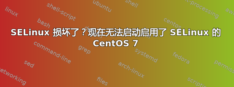 SELinux 损坏了？现在无法启动启用了 SELinux 的 CentOS 7