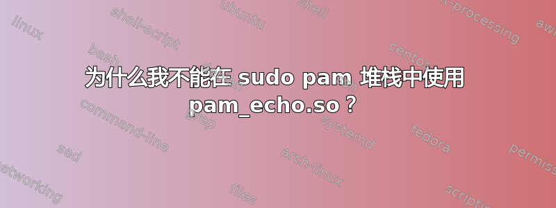 为什么我不能在 sudo pam 堆栈中使用 pam_echo.so？