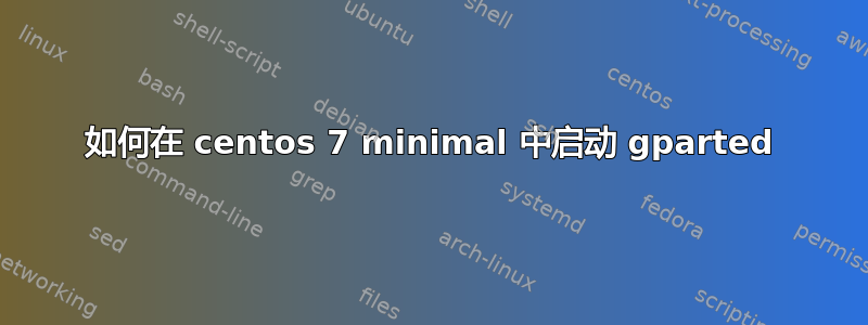 如何在 centos 7 minimal 中启动 gparted