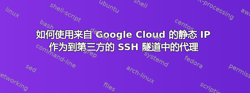 如何使用来自 Google Cloud 的静态 IP 作为到第三方的 SSH 隧道中的代理