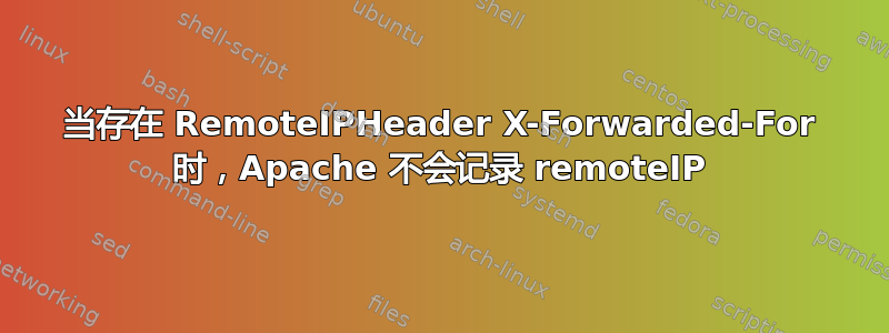 当存在 RemoteIPHeader X-Forwarded-For 时，Apache 不会记录 remoteIP