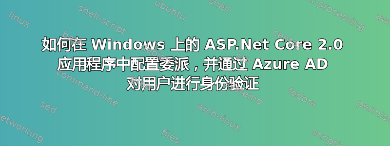 如何在 Windows 上的 ASP.Net Core 2.0 应用程序中配置委派，并通过 Azure AD 对用户进行身份验证