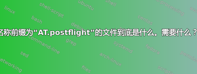 名称前缀为“AT.postflight”的文件到底是什么。需要什么？