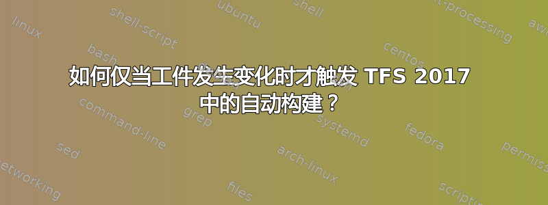 如何仅当工件发生变化时才触发 TFS 2017 中的自动构建？