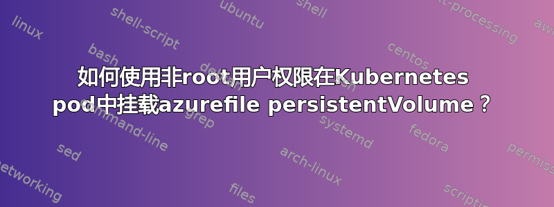 如何使用非root用户权限在Kubernetes pod中挂载azurefile persistentVolume？