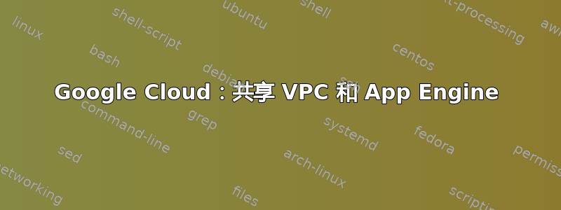 Google Cloud：共享 VPC 和 App Engine