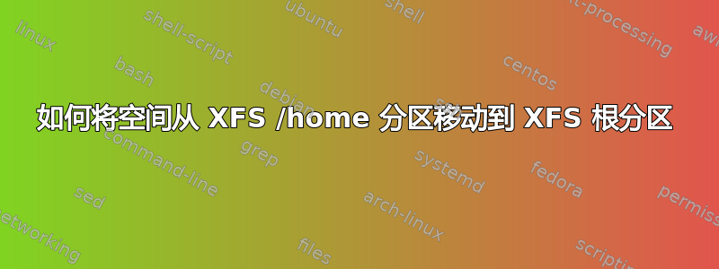 如何将空间从 XFS /home 分区移动到 XFS 根分区