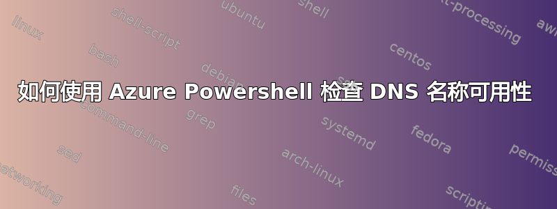 如何使用 Azure Powershell 检查 DNS 名称可用性