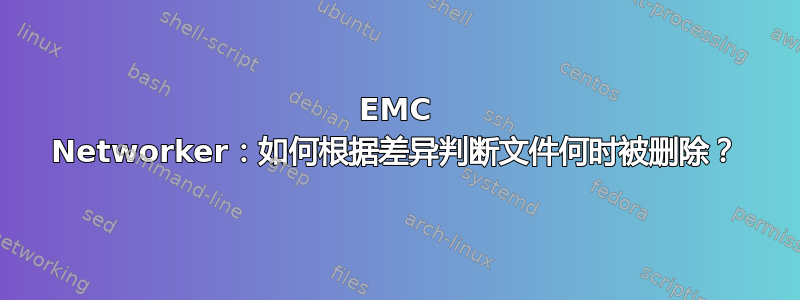 EMC Networker：如何根据差异判断文件何时被删除？