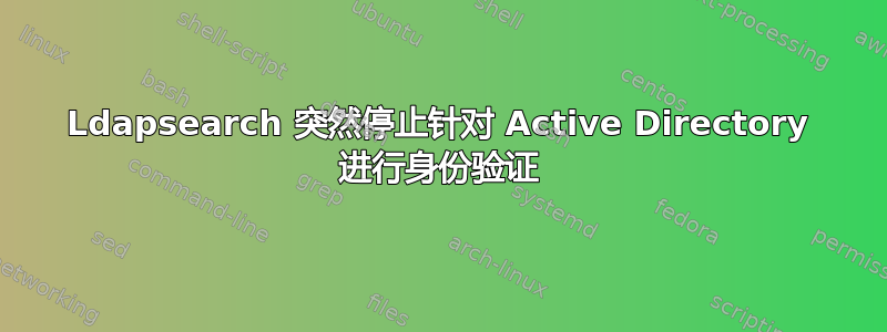 Ldapsearch 突然停止针对 Active Directory 进行身份验证