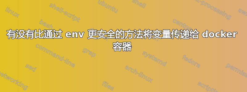 有没有比通过 env 更安全的方法将变量传递给 docker 容器