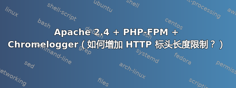 Apache 2.4 + PHP-FPM + Chromelogger（如何增加 HTTP 标头长度限制？）