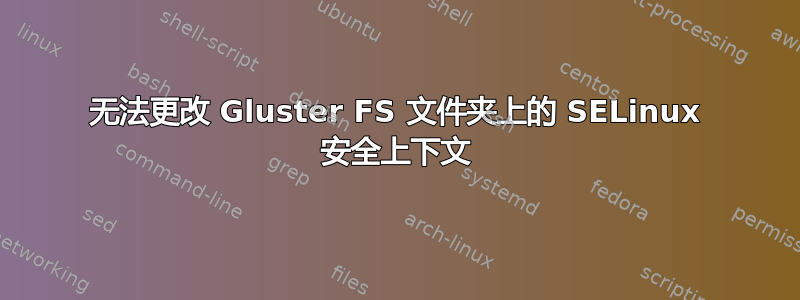 无法更改 Gluster FS 文件夹上的 SELinux 安全上下文