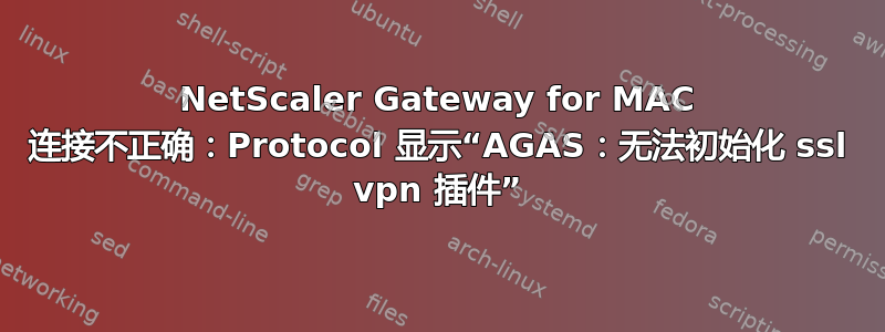 NetScaler Gateway for MAC 连接不正确：Protocol 显示“AGAS：无法初始化 ssl vpn 插件”