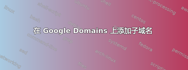 在 Google Domains 上添加子域名