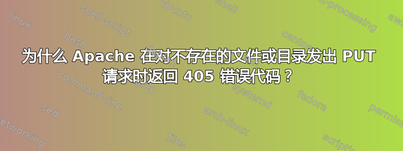 为什么 Apache 在对不存在的文件或目录发出 PUT 请求时返回 405 错误代码？