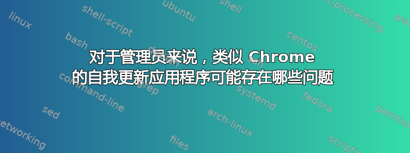 对于管理员来说，类似 Chrome 的自我更新应用程序可能存在哪些问题