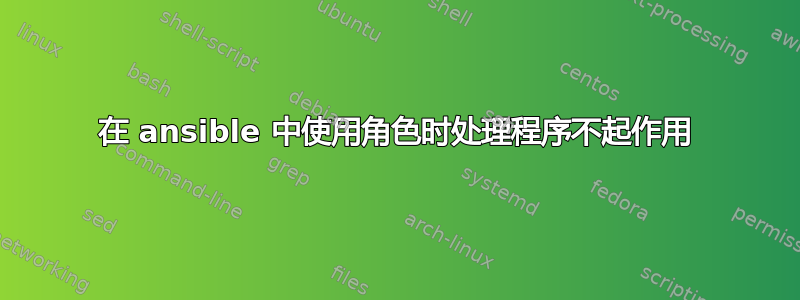 在 ansible 中使用角色时处理程序不起作用