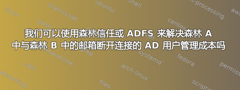 我们可以使用森林信任或 ADFS 来解决森林 A 中与森林 B 中的邮箱断开连接的 AD 用户管理成本吗