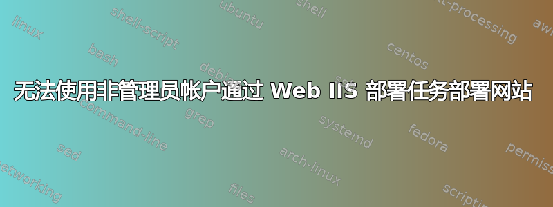 无法使用非管理员帐户通过 Web IIS 部署任务部署网站