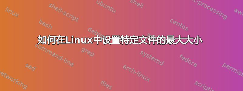 如何在Linux中设置特定文件的最大大小