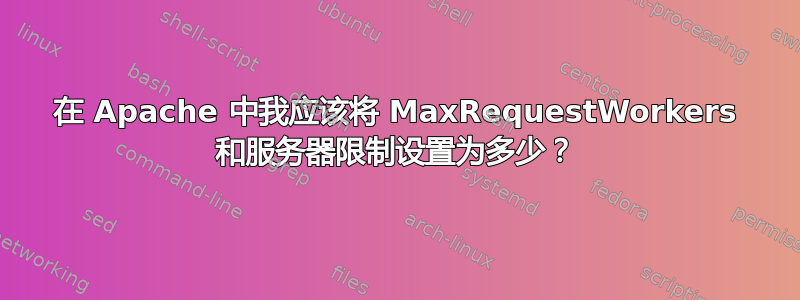 在 Apache 中我应该将 MaxRequestWorkers 和服务器限制设置为多少？