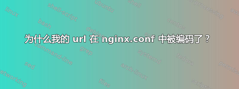 为什么我的 url 在 nginx.conf 中被编码了？