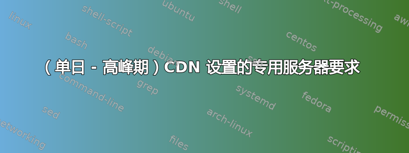 （单日 - 高峰期）CDN 设置的专用服务器要求 