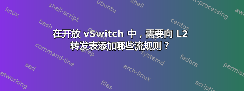 在开放 vSwitch 中，需要向 L2 转发表添加哪些流规则？