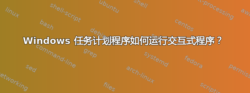 Windows 任务计划程序如何运行交互式程序？