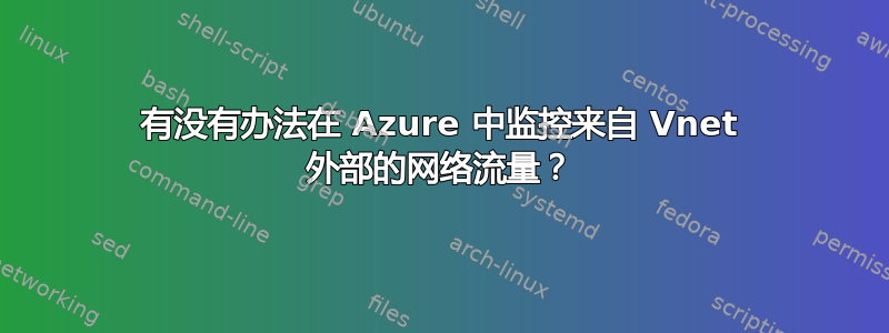 有没有办法在 Azure 中监控来自 Vnet 外部的网络流量？