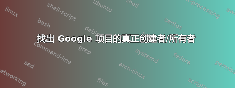 找出 Google 项目的真正创建者/所有者