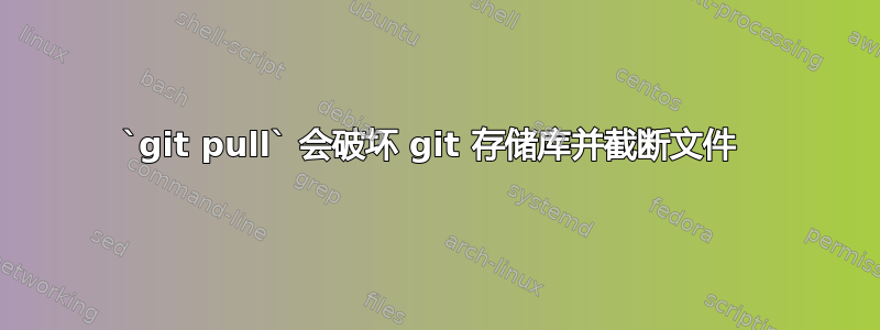 `git pull` 会破坏 git 存储库并截断文件 