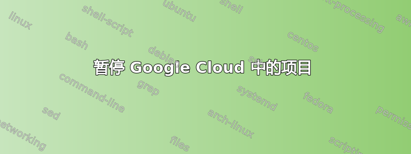 暂停 Google Cloud 中的项目