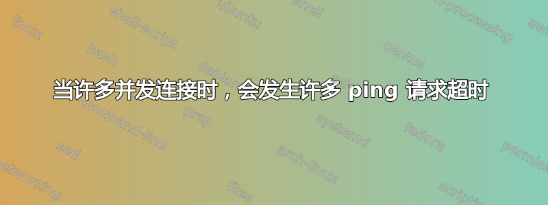 当许多并发连接时，会发生许多 ping 请求超时